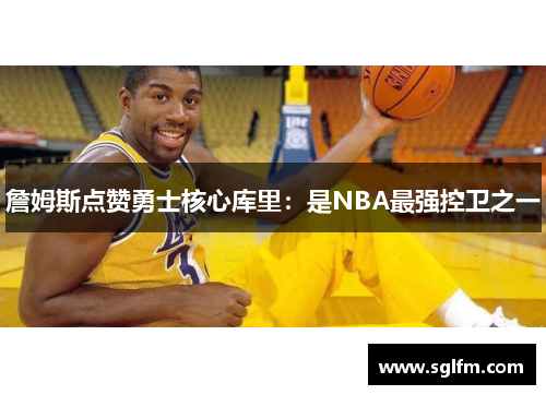 詹姆斯点赞勇士核心库里：是NBA最强控卫之一